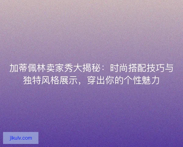 加蒂佩林卖家秀大揭秘:时尚搭配技巧与独特风格展示,穿出你的个性魅力 加蒂佩林卖家秀大揭秘:时尚搭配技巧与独特风格展示,穿出你的个性魅力
