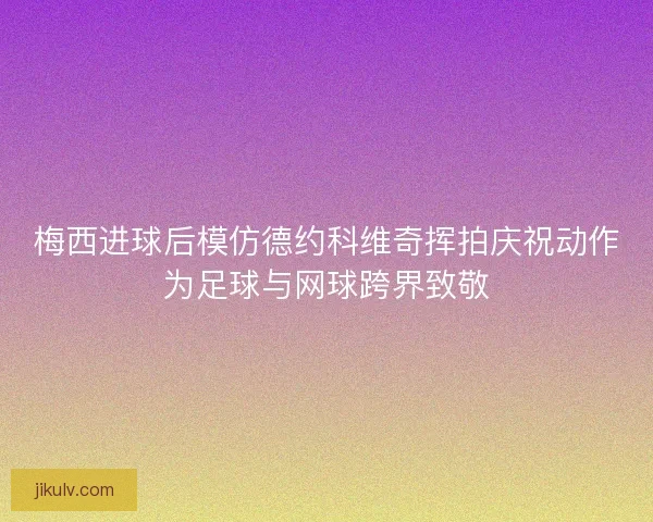 梅西进球后模仿德约科维奇挥拍庆祝动作为足球与网球跨界致敬