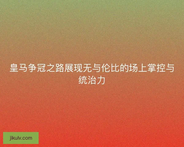 皇马争冠之路展现无与伦比的场上掌控与统治力