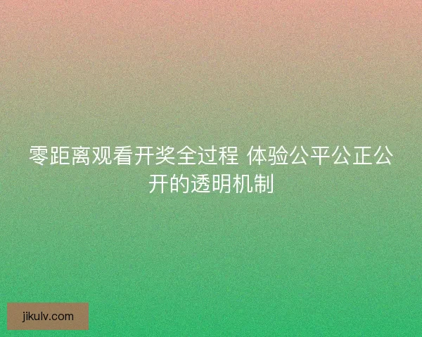 零距离观看开奖全过程 体验公平公正公开的透明机制