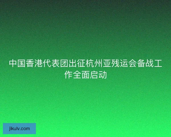 中国香港代表团出征杭州亚残运会备战工作全面启动
