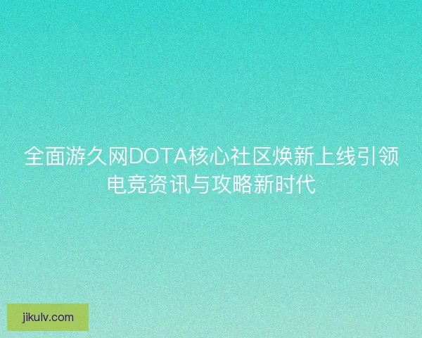 全面游久网DOTA核心社区焕新上线引领电竞资讯与攻略新时代 全面游久网DOTA核心社区焕新上线引领电竞资讯与攻略新时代