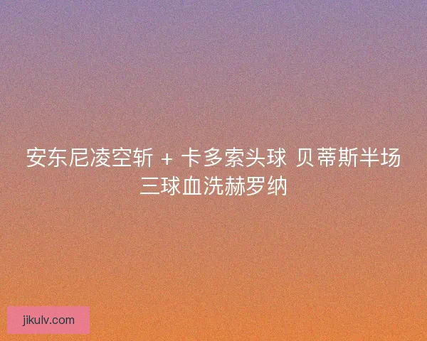 安东尼凌空斩 + 卡多索头球 贝蒂斯半场三球血洗赫罗纳