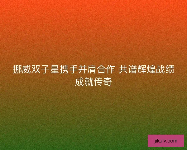 挪威双子星携手并肩合作 共谱辉煌战绩成就传奇 挪威双子星携手并肩合作 共谱辉煌战绩成就传奇