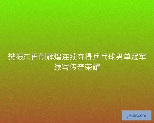 樊振东再创辉煌连续夺得乒乓球男单冠军续写传奇荣耀 樊振东再创辉煌连续夺得乒乓球男单冠军续写传奇荣耀
