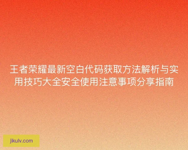 王者荣耀最新空白代码获取方法解析与实用技巧大全安全使用注意事项分享指南