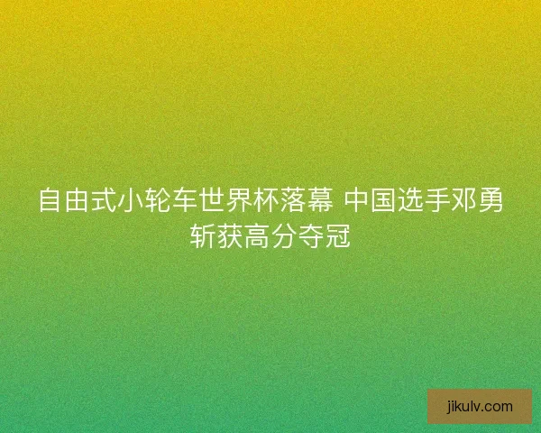自由式小轮车世界杯落幕 中国选手邓勇斩获高分夺冠 自由式小轮车世界杯落幕 中国选手邓勇斩获高分夺冠