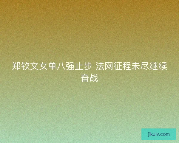 郑钦文女单八强止步 法网征程未尽继续奋战 郑钦文女单八强止步 法网征程未尽继续奋战