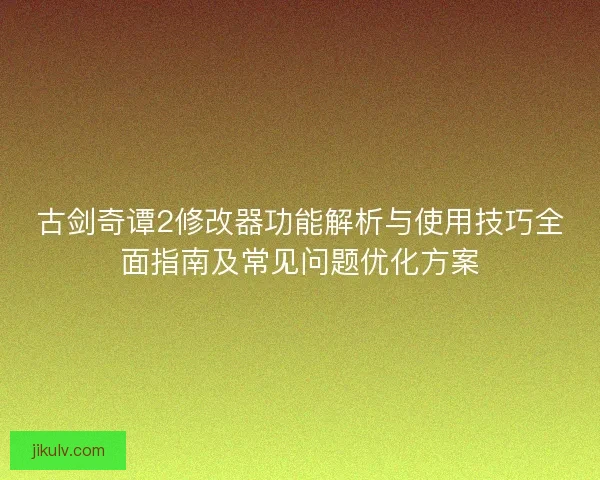 古剑奇谭2修改器功能解析与使用技巧全面指南及常见问题优化方案 古剑奇谭2修改器功能解析与使用技巧全面指南及常见问题优化方案
