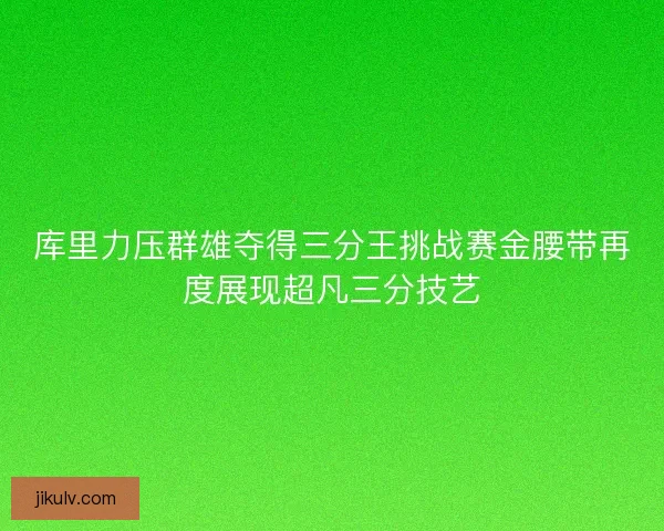 库里力压群雄夺得三分王挑战赛金腰带再度展现超凡三分技艺