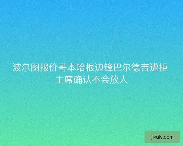 波尔图报价哥本哈根边锋巴尔德吉遭拒 主席确认不会放人