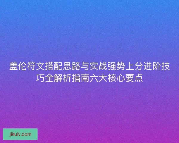 盖伦符文搭配思路与实战强势上分进阶技巧全解析指南六大核心要点