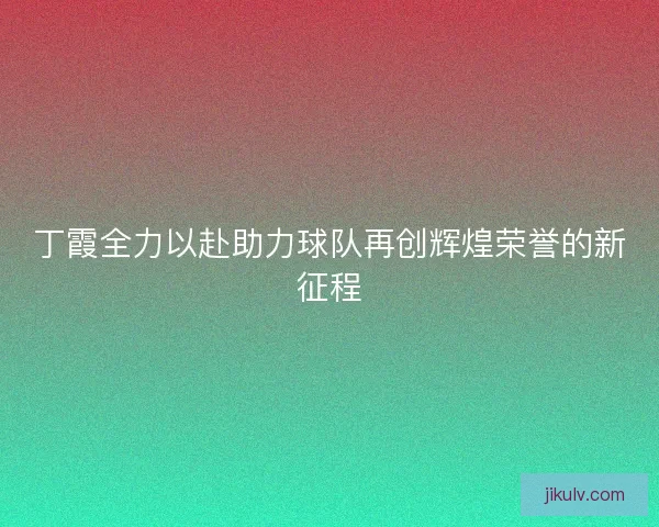 丁霞全力以赴助力球队再创辉煌荣誉的新征程