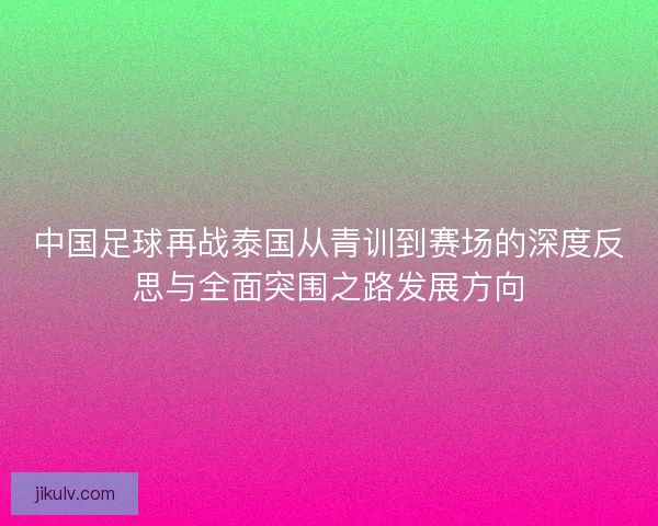 中国足球再战泰国从青训到赛场的深度反思与全面突围之路发展方向
