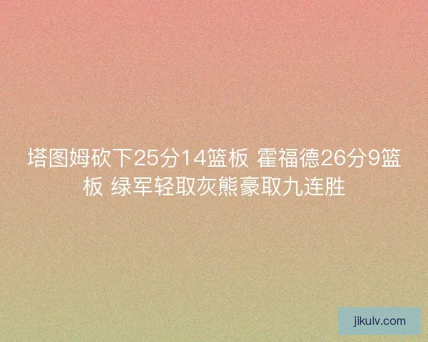 塔图姆砍下25分14篮板 霍福德26分9篮板 绿军轻取灰熊豪取九连胜