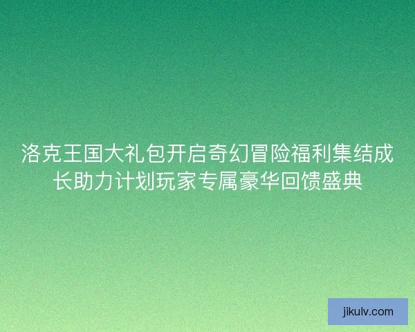 洛克王国大礼包开启奇幻冒险福利集结成长助力计划玩家专属豪华回馈盛典