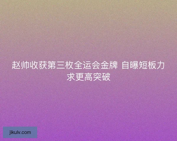 赵帅收获第三枚全运会金牌 自曝短板力求更高突破