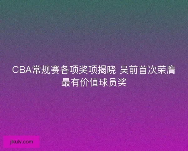 CBA常规赛各项奖项揭晓 吴前首次荣膺最有价值球员奖