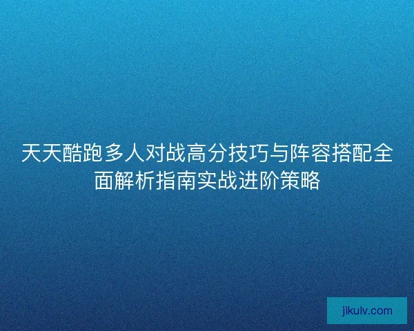 天天酷跑多人对战高分技巧与阵容搭配全面解析指南实战进阶策略 天天酷跑多人对战高分技巧与阵容搭配全面解析指南实战进阶策略