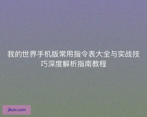 我的世界手机版常用指令表大全与实战技巧深度解析指南教程 我的世界手机版常用指令表大全与实战技巧深度解析指南教程