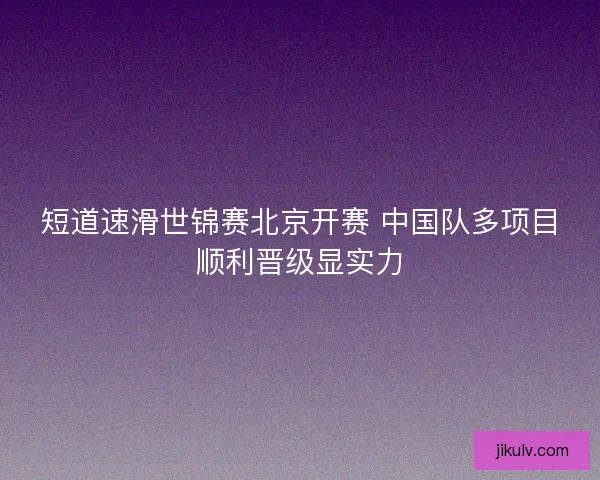 短道速滑世锦赛北京开赛 中国队多项目顺利晋级显实力 短道速滑世锦赛北京开赛 中国队多项目顺利晋级显实力