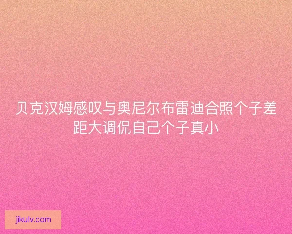 贝克汉姆感叹与奥尼尔布雷迪合照个子差距大调侃自己个子真小