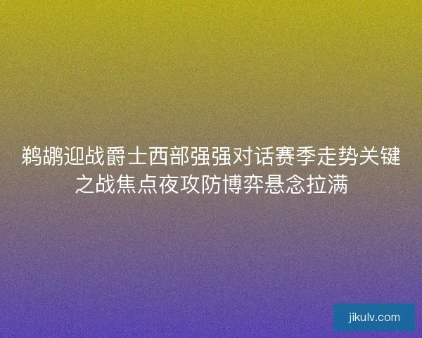 鹈鹕迎战爵士西部强强对话赛季走势关键之战焦点夜攻防博弈悬念拉满 鹈鹕迎战爵士西部强强对话赛季走势关键之战焦点夜攻防博弈悬念拉满