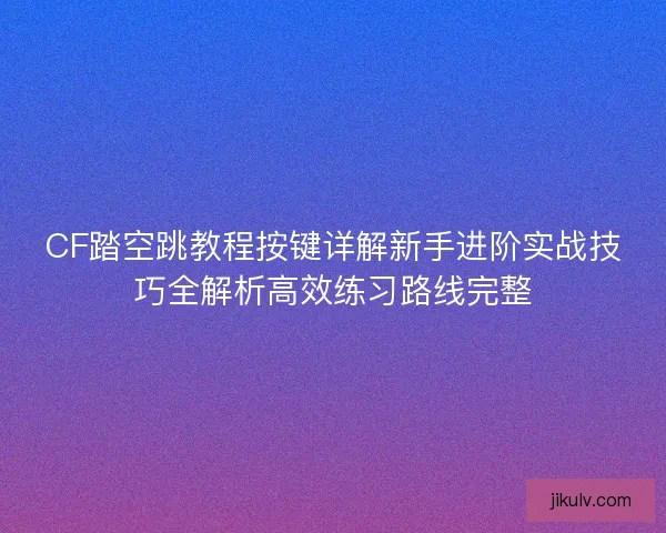 CF踏空跳教程按键详解新手进阶实战技巧全解析高效练习路线完整 CF踏空跳教程按键详解新手进阶实战技巧全解析高效练习路线完整
