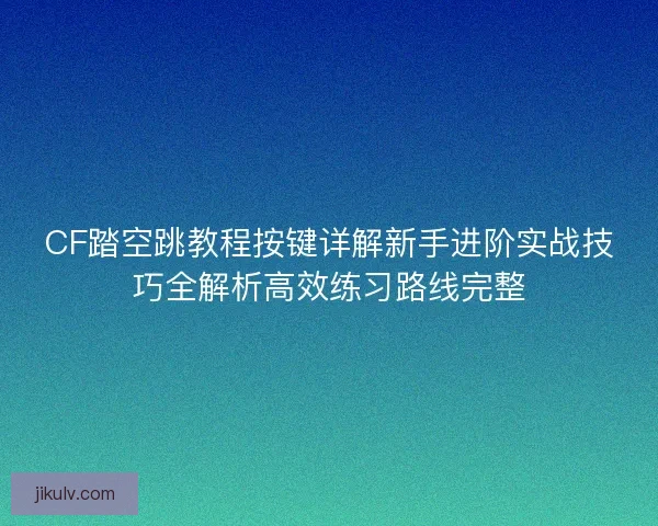 CF踏空跳教程按键详解新手进阶实战技巧全解析高效练习路线完整
