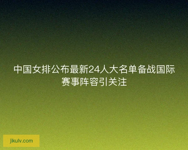 中国女排公布最新24人大名单备战国际赛事阵容引关注