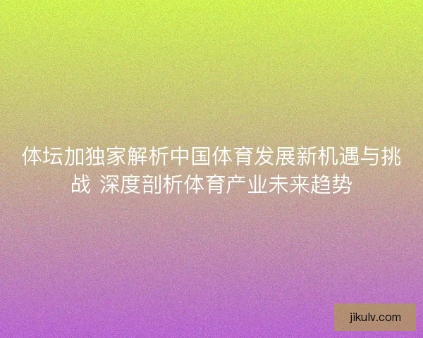 体坛加独家解析中国体育发展新机遇与挑战 深度剖析体育产业未来趋势