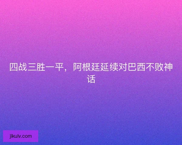 四战三胜一平，阿根廷延续对巴西不败神话