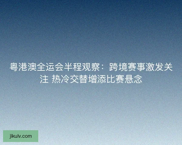 粤港澳全运会半程观察:跨境赛事激发关注 热冷交替增添比赛悬念 粤港澳全运会半程观察:跨境赛事激发关注 热冷交替增添比赛悬念
