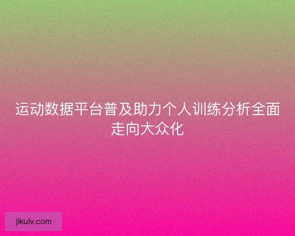 运动数据平台普及助力个人训练分析全面走向大众化