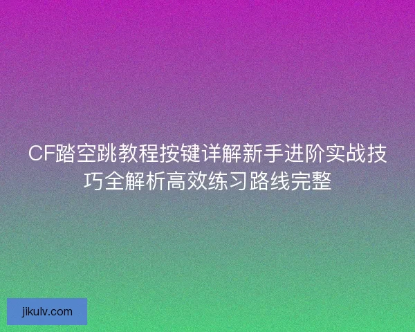 CF踏空跳教程按键详解新手进阶实战技巧全解析高效练习路线完整 CF踏空跳教程按键详解新手进阶实战技巧全解析高效练习路线完整