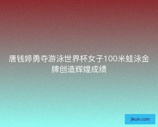 唐钱婷勇夺游泳世界杯女子100米蛙泳金牌创造辉煌成绩