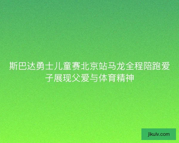 斯巴达勇士儿童赛北京站马龙全程陪跑爱子展现父爱与体育精神