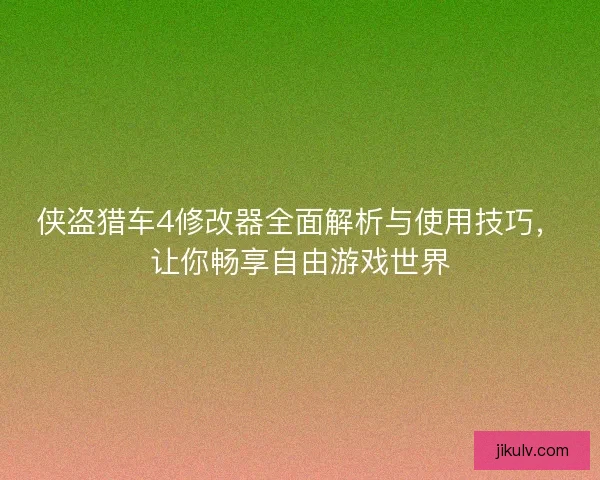 侠盗猎车4修改器全面解析与使用技巧，让你畅享自由游戏世界