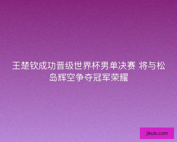 王楚钦成功晋级世界杯男单决赛 将与松岛辉空争夺冠军荣耀 王楚钦成功晋级世界杯男单决赛 将与松岛辉空争夺冠军荣耀