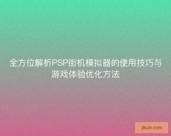 全方位解析PSP街机模拟器的使用技巧与游戏体验优化方法